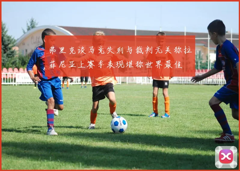 弗里克谈马竞失利与裁判无关称拉菲尼亚上赛季表现堪称世界最佳