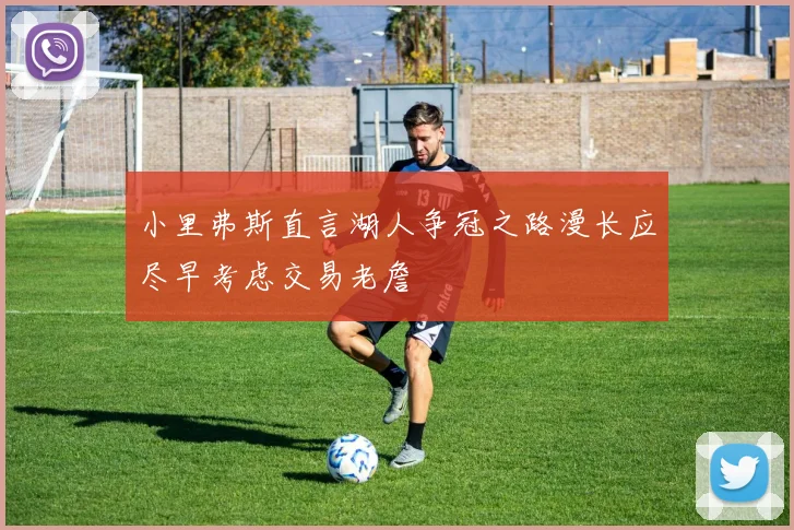 小里弗斯直言湖人争冠之路漫长应尽早考虑交易老詹