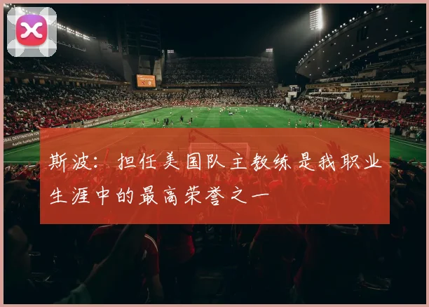 斯波：担任美国队主教练是我职业生涯中的最高荣誉之一