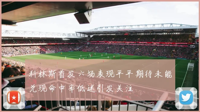 科林斯首发六场表现平平期待未能兑现命中率低迷引发关注