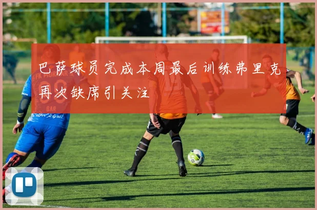 巴萨球员完成本周最后训练弗里克再次缺席引关注