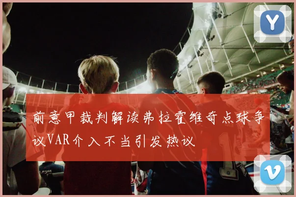 前意甲裁判解读弗拉霍维奇点球争议VAR介入不当引发热议