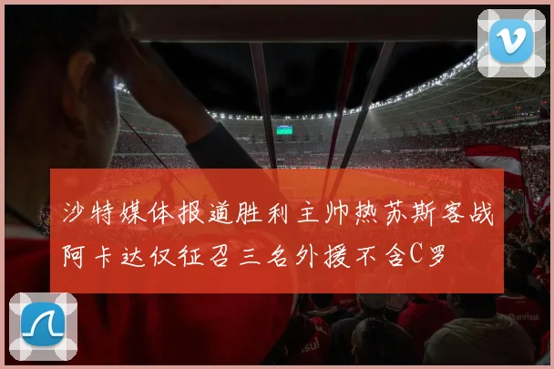 沙特媒体报道胜利主帅热苏斯客战阿卡达仅征召三名外援不含C罗