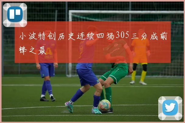 小波特创历史连续四场305三分成前锋之最