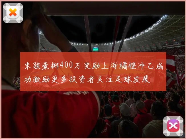 朱骏豪掷400万奖励上海橘橙冲乙成功激励更多投资者关注足球发展