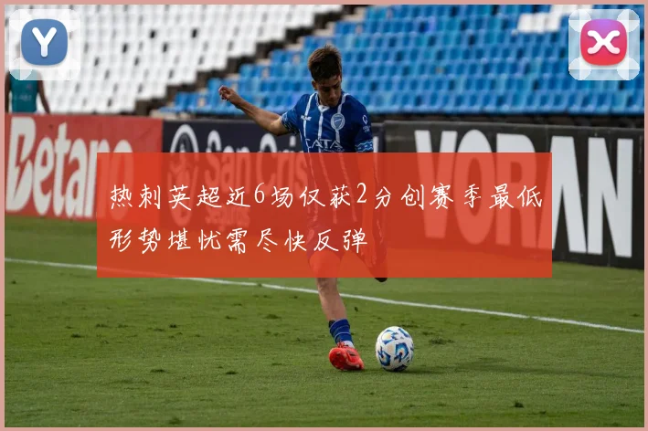热刺英超近6场仅获2分创赛季最低形势堪忧需尽快反弹