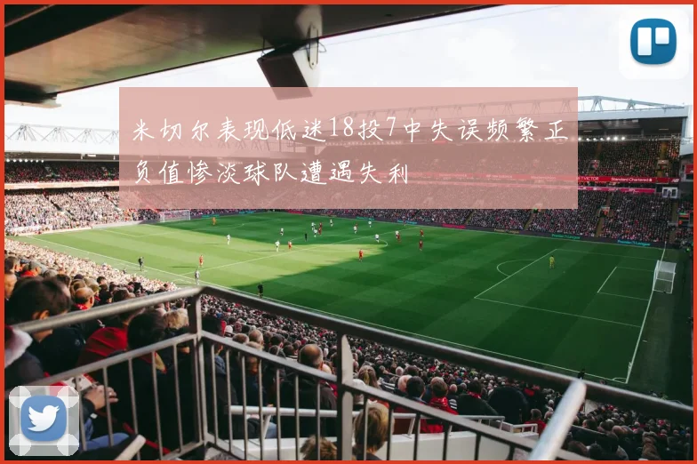 米切尔表现低迷18投7中失误频繁正负值惨淡球队遭遇失利