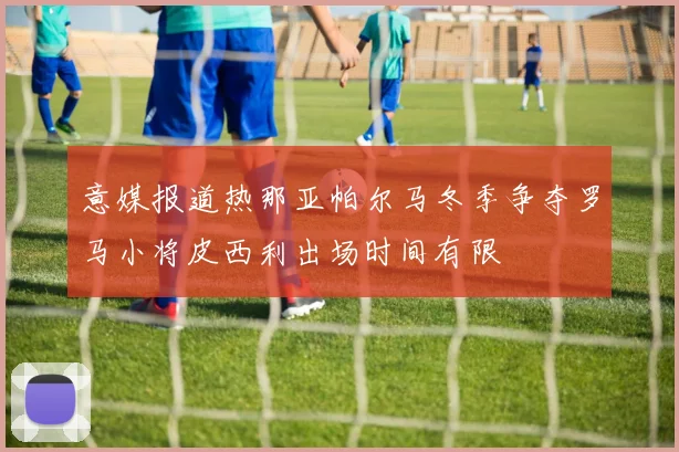 意媒报道热那亚帕尔马冬季争夺罗马小将皮西利出场时间有限