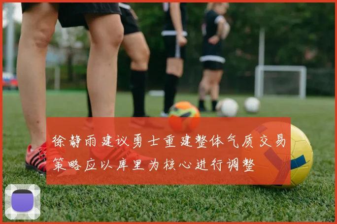 徐静雨建议勇士重建整体气质交易策略应以库里为核心进行调整