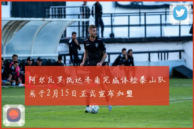 阿尔瓦罗抵达济南完成体检泰山队或于2月15日正式宣布加盟