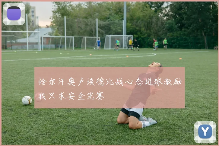 恰尔汗奥卢谈德比战心态进球激励我只求安全完赛