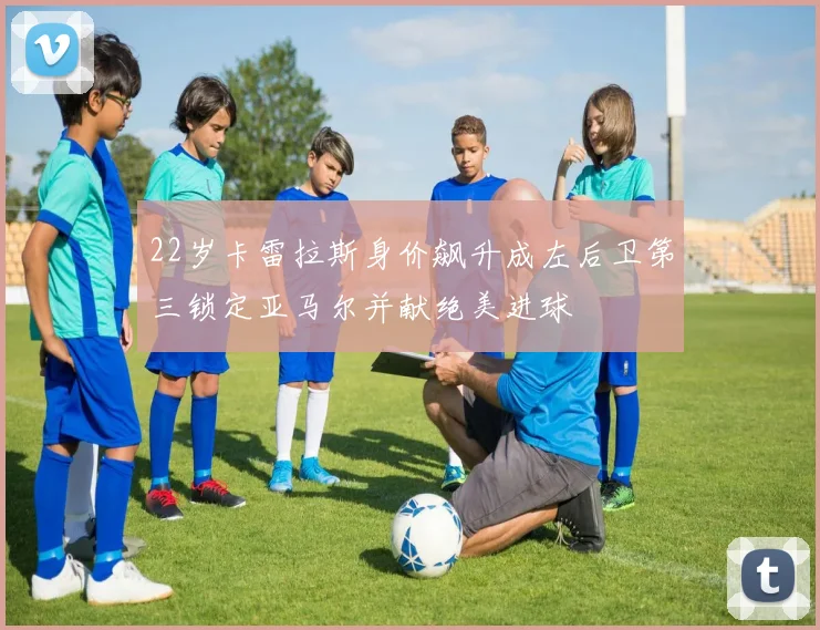 22岁卡雷拉斯身价飙升成左后卫第三锁定亚马尔并献绝美进球
