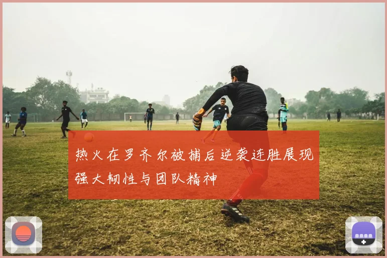 热火在罗齐尔被捕后逆袭连胜展现强大韧性与团队精神