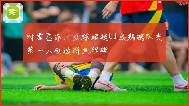 特雷墨菲三分球超越CJ成鹈鹕队史第一人创造新里程碑