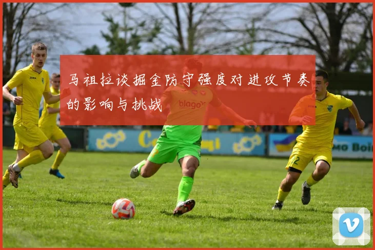 马祖拉谈掘金防守强度对进攻节奏的影响与挑战