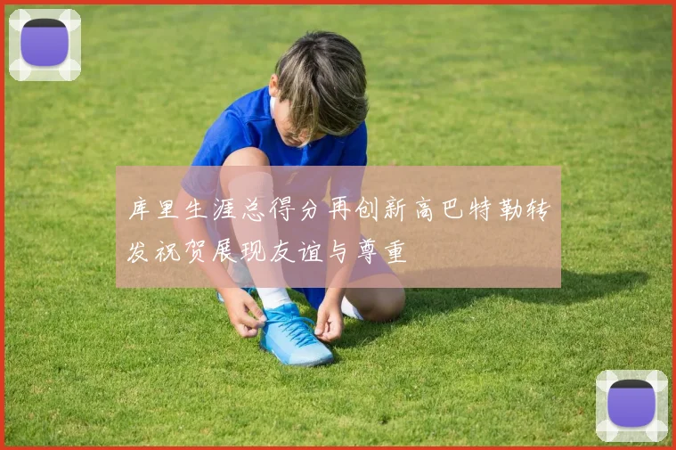 库里生涯总得分再创新高巴特勒转发祝贺展现友谊与尊重