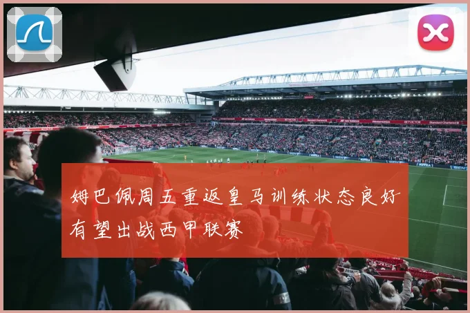姆巴佩周五重返皇马训练状态良好有望出战西甲联赛