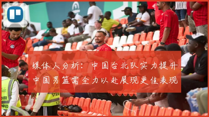 媒体人分析：中国台北队实力提升中国男篮需全力以赴展现更佳表现