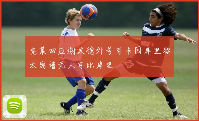 克莱回应谢泼德外号可卡因库里称太离谱无人可比库里