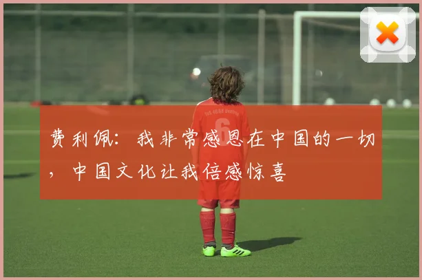 费利佩：我非常感恩在中国的一切，中国文化让我倍感惊喜