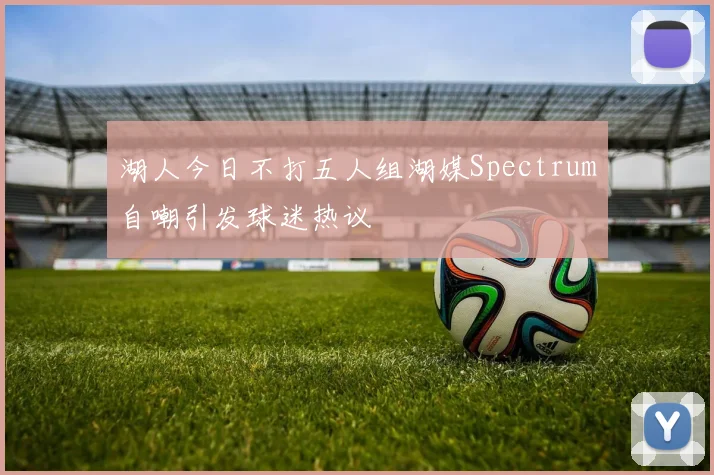 湖人今日不打五人组湖媒Spectrum自嘲引发球迷热议