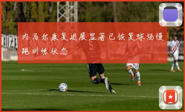 内马尔康复进展显著已恢复球场慢跑训练状态