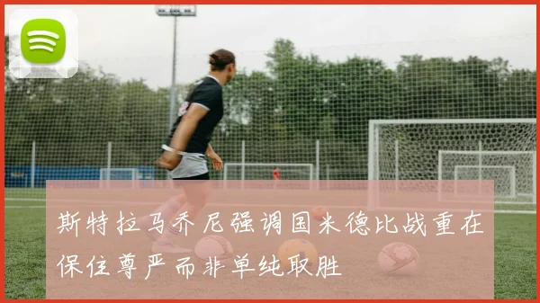 斯特拉马乔尼强调国米德比战重在保住尊严而非单纯取胜