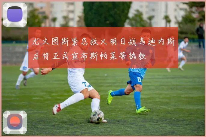 尤文图斯紧急救火明日战乌迪内斯后将正式宣布斯帕莱蒂执教