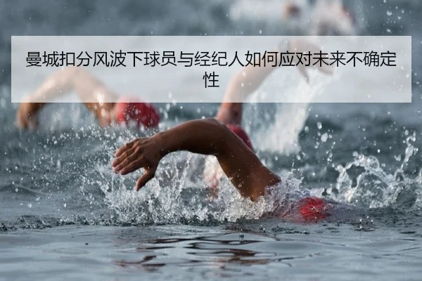 曼城扣分风波下球员与经纪人如何应对未来不确定性