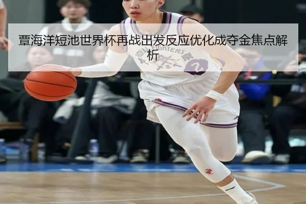 覃海洋短池世界杯再战出发反应优化成夺金焦点解析