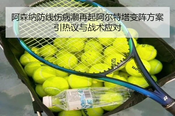 阿森纳防线伤病潮再起阿尔特塔变阵方案引热议与战术应对